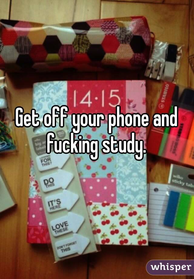 Get off your phone and fucking study. 