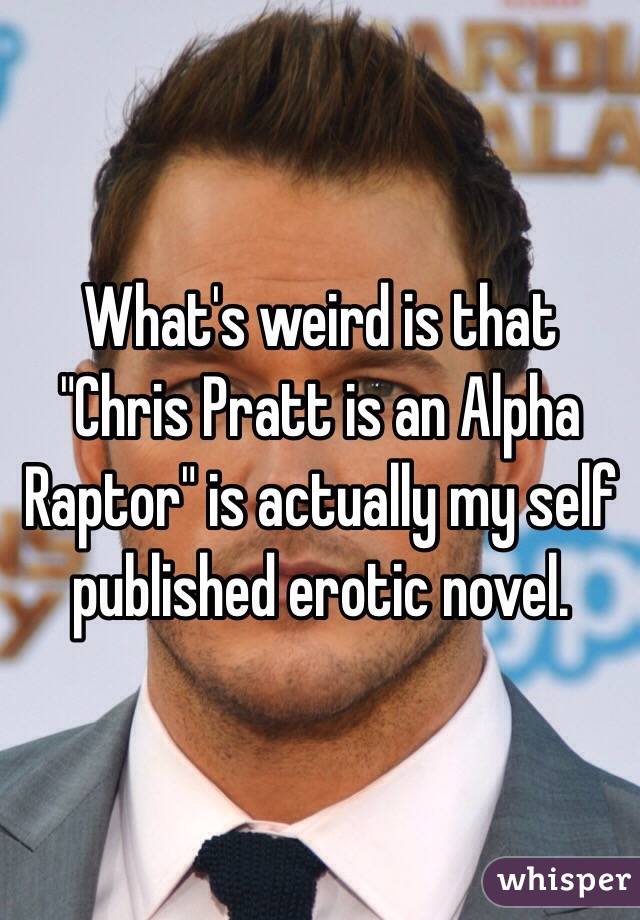  What's weird is that "Chris Pratt is an Alpha Raptor" is actually my self published erotic novel. 