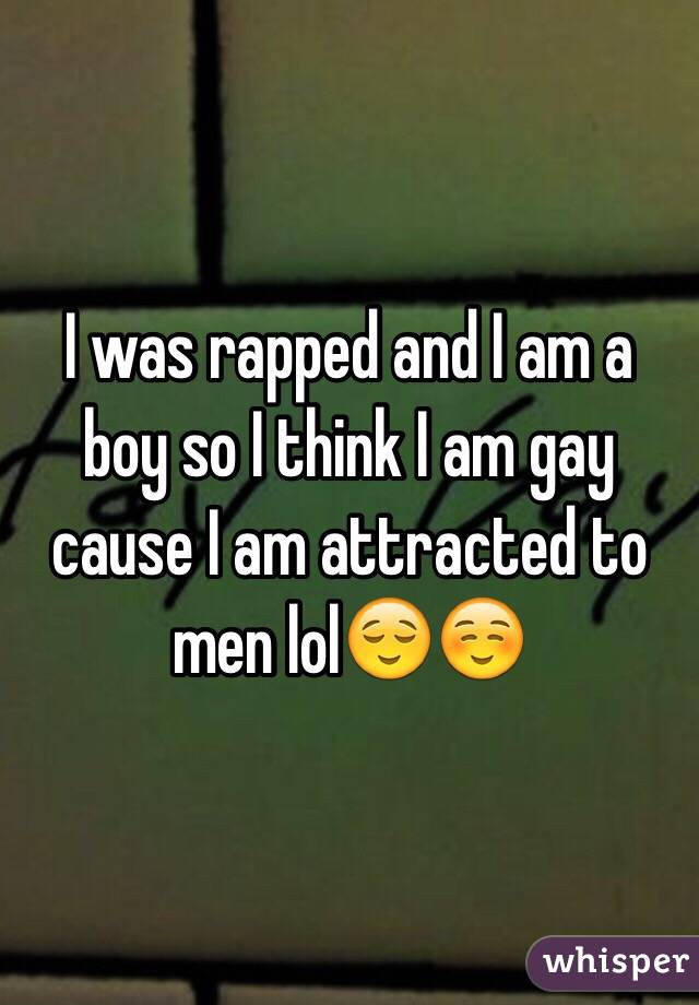 I was rapped and I am a boy so I think I am gay cause I am attracted to men lol😌☺️