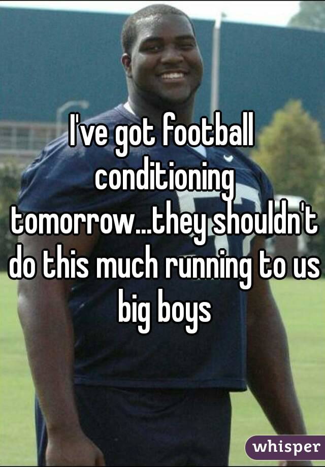 I've got football conditioning tomorrow...they shouldn't do this much running to us big boys