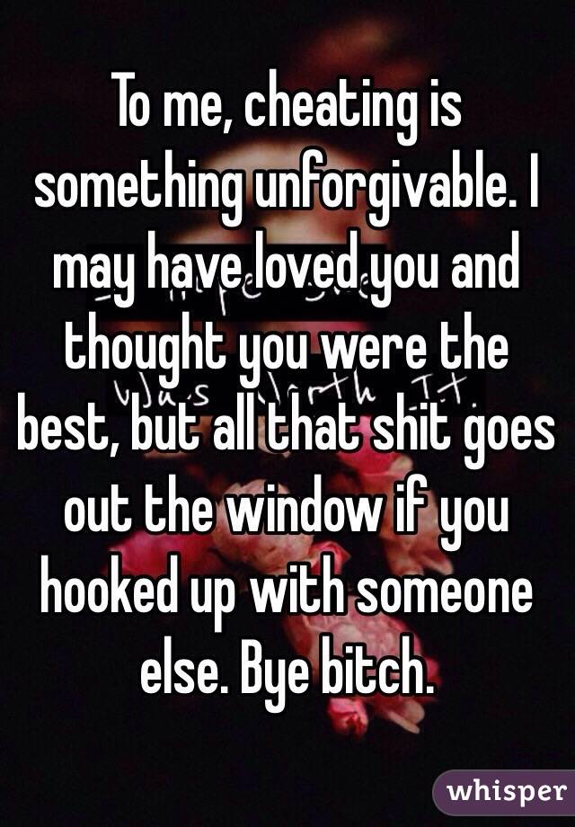 To me, cheating is something unforgivable. I may have loved you and thought you were the best, but all that shit goes out the window if you hooked up with someone else. Bye bitch.