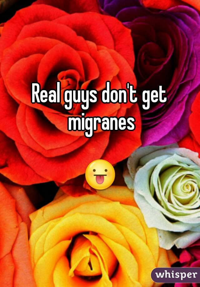 Real guys don't get migranes

😛