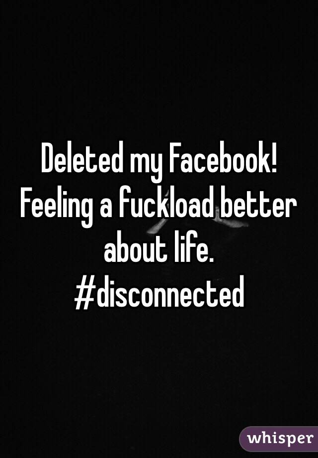 Deleted my Facebook!
Feeling a fuckload better about life.
#disconnected