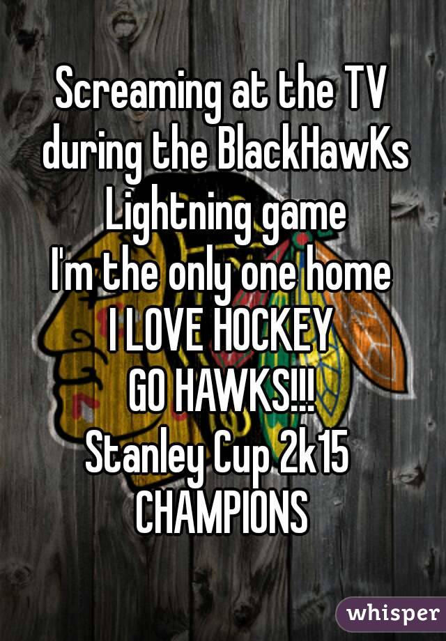 Screaming at the TV during the BlackHawKs Lightning game
I'm the only one home
I LOVE HOCKEY
GO HAWKS!!!
Stanley Cup 2k15 
CHAMPIONS