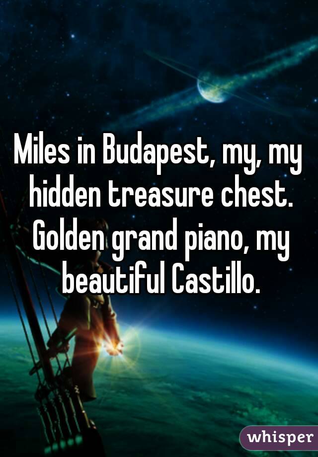 Miles in Budapest, my, my hidden treasure chest. Golden grand piano, my beautiful Castillo.