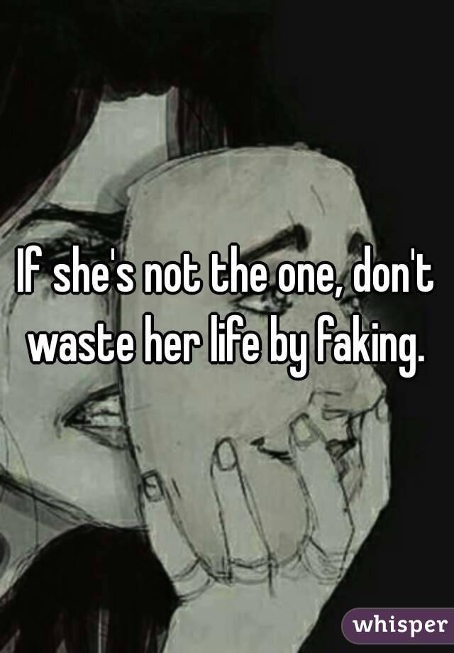 If she's not the one, don't waste her life by faking. 