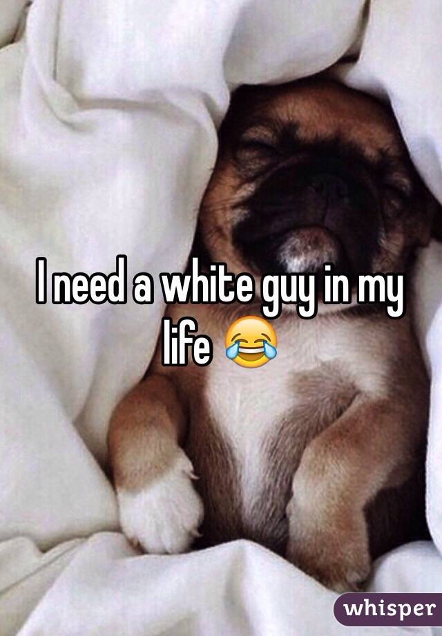 I need a white guy in my life 😂