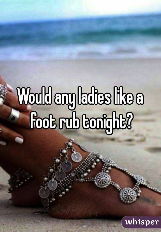 Would any ladies like a foot rub tonight?