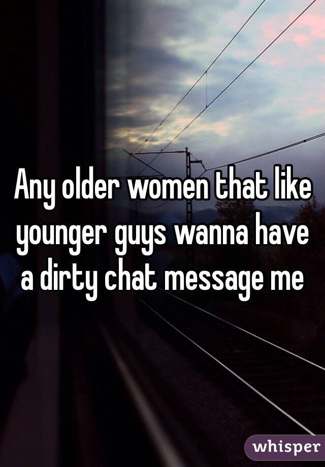 Any older women that like younger guys wanna have a dirty chat message me