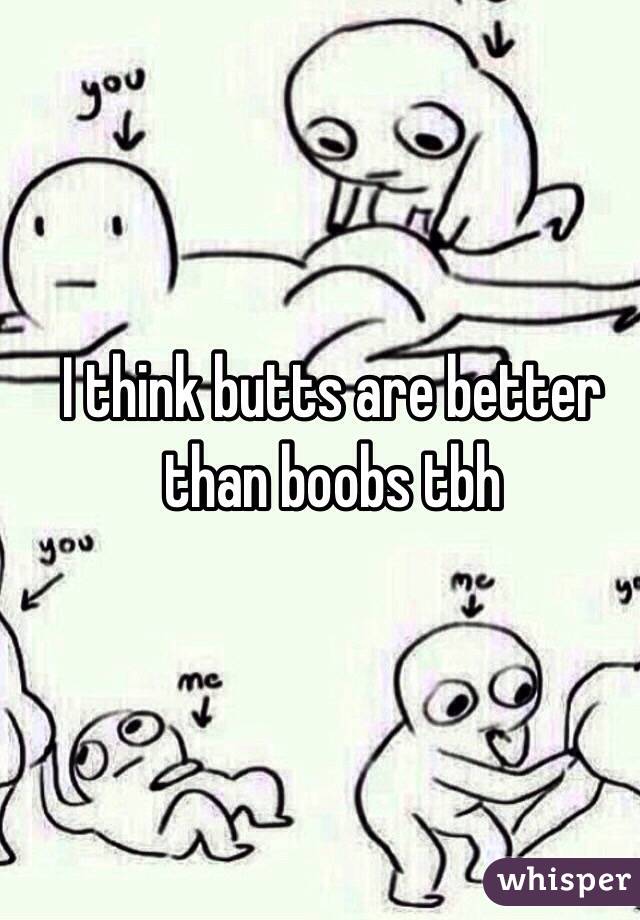 I think butts are better than boobs tbh 
