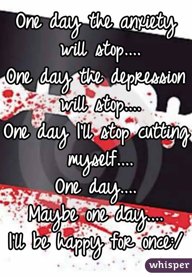 One day the anxiety will stop....
One day the depression will stop....
One day I'll stop cutting myself....
One day....
Maybe one day....
I'll be happy for once:/