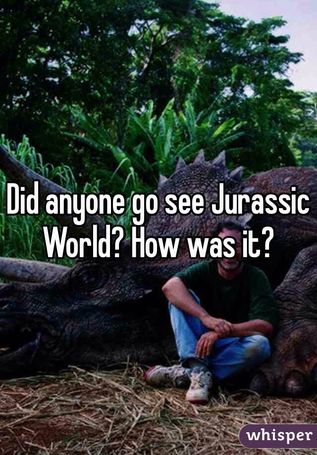 Did anyone go see Jurassic World? How was it?