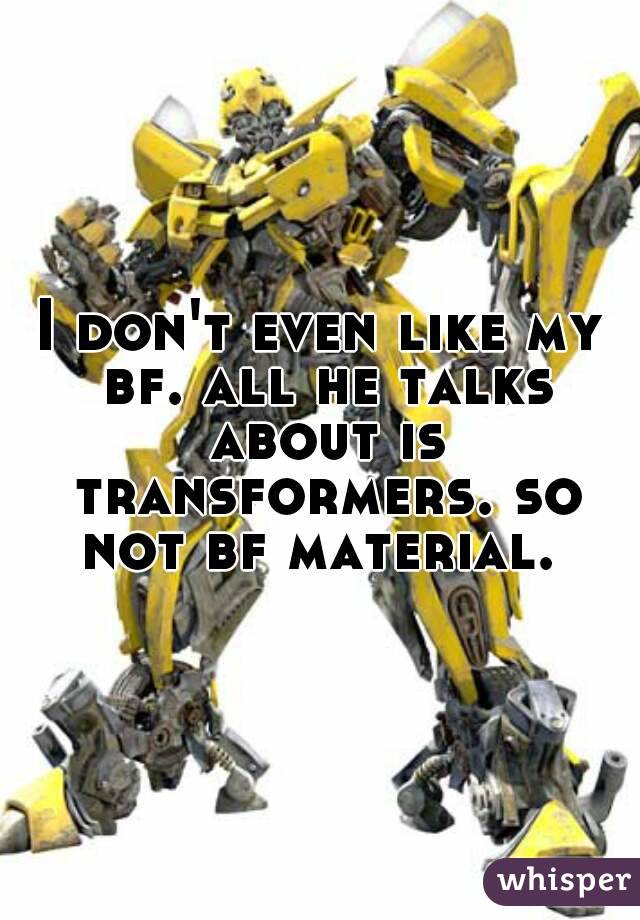 I don't even like my bf. all he talks about is transformers. so not bf material. 