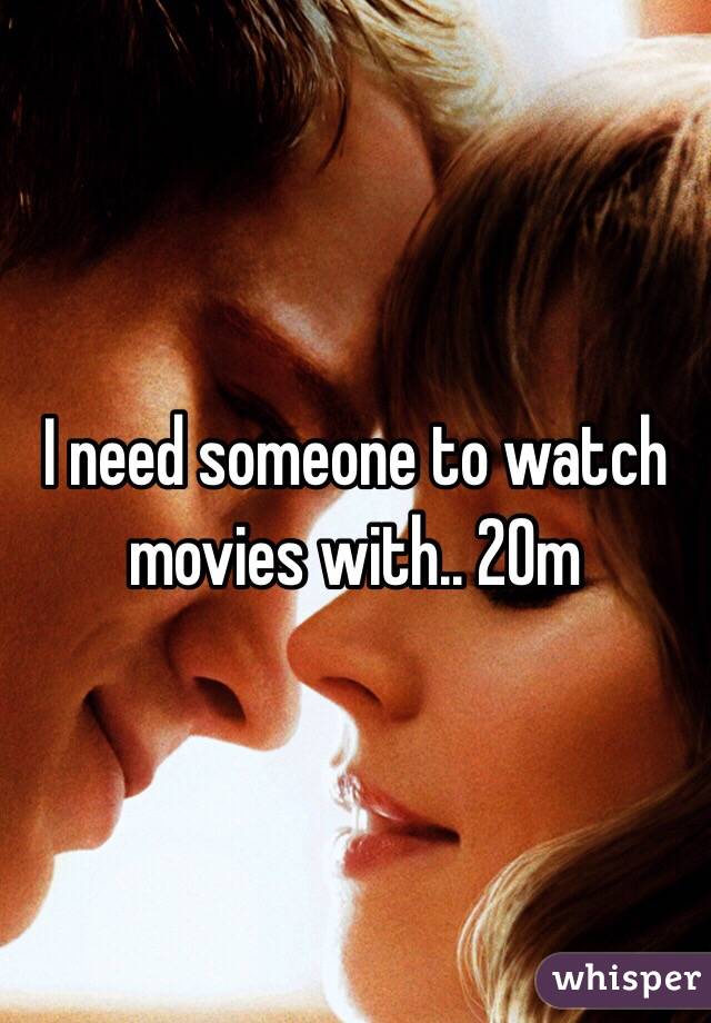 I need someone to watch movies with.. 20m