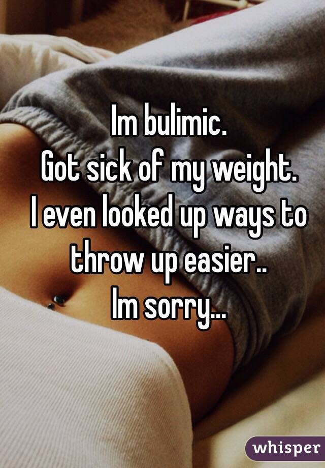 Im bulimic. 
Got sick of my weight. 
I even looked up ways to throw up easier.. 
Im sorry... 
 
