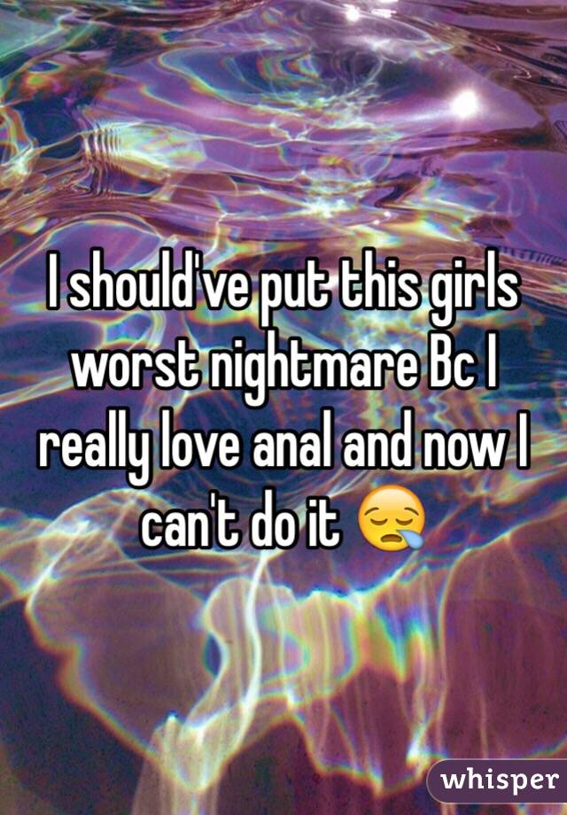 I should've put this girls worst nightmare Bc I really love anal and now I can't do it 😪