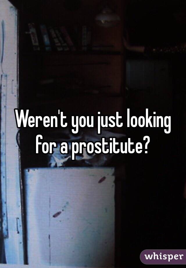 Weren't you just looking for a prostitute? 