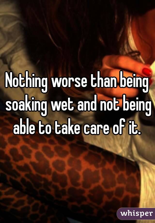 Nothing worse than being soaking wet and not being able to take care of it. 