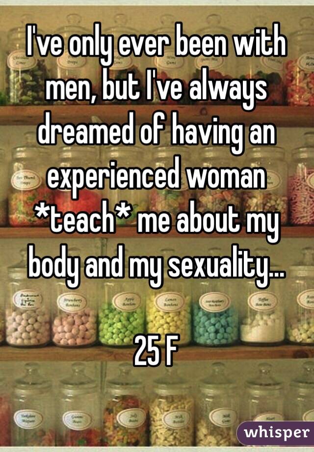 I've only ever been with men, but I've always dreamed of having an experienced woman *teach* me about my body and my sexuality...

25 F