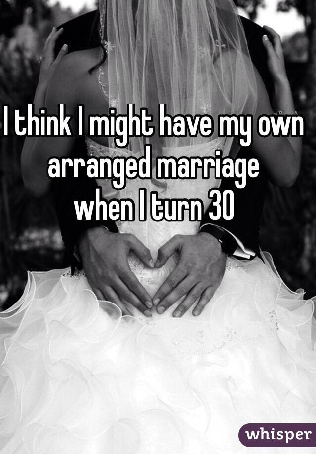 I think I might have my own arranged marriage 
when I turn 30 

