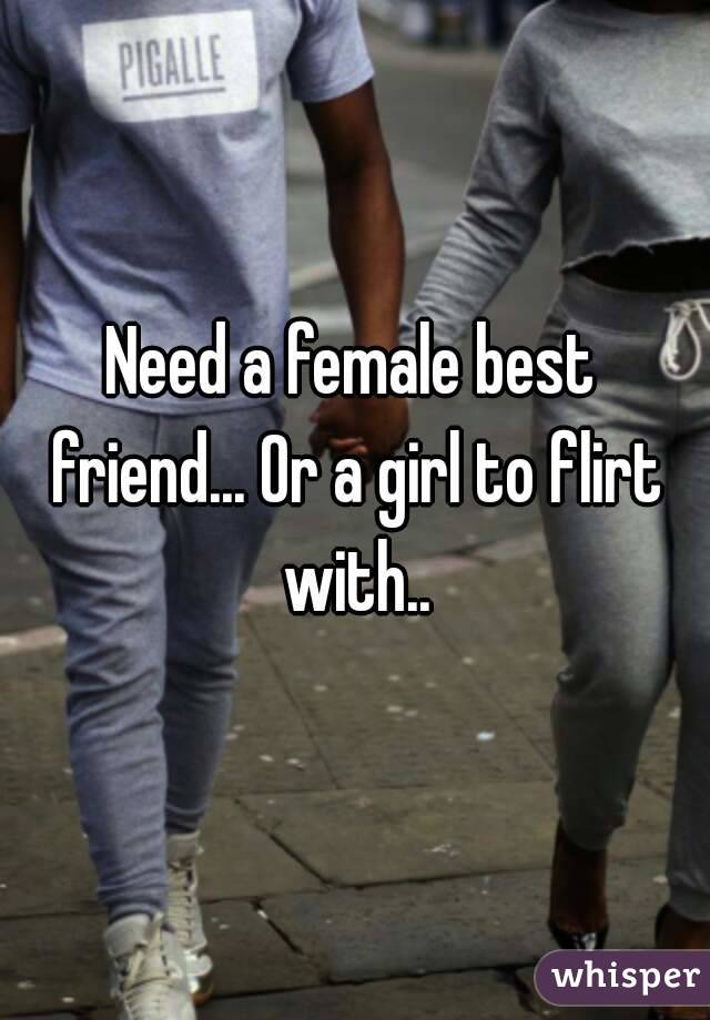 Need a female best friend... Or a girl to flirt with..