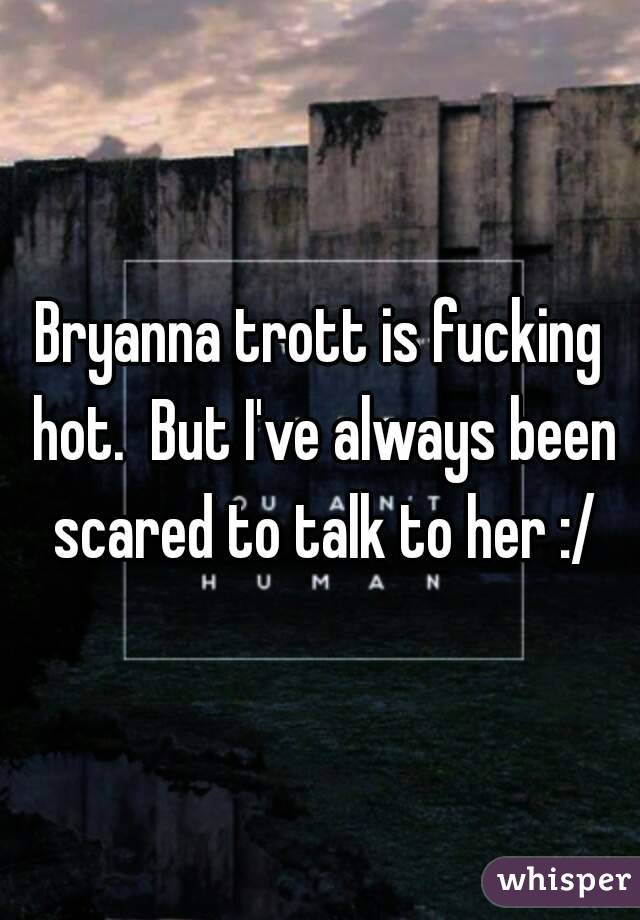 Bryanna trott is fucking hot.  But I've always been scared to talk to her :/