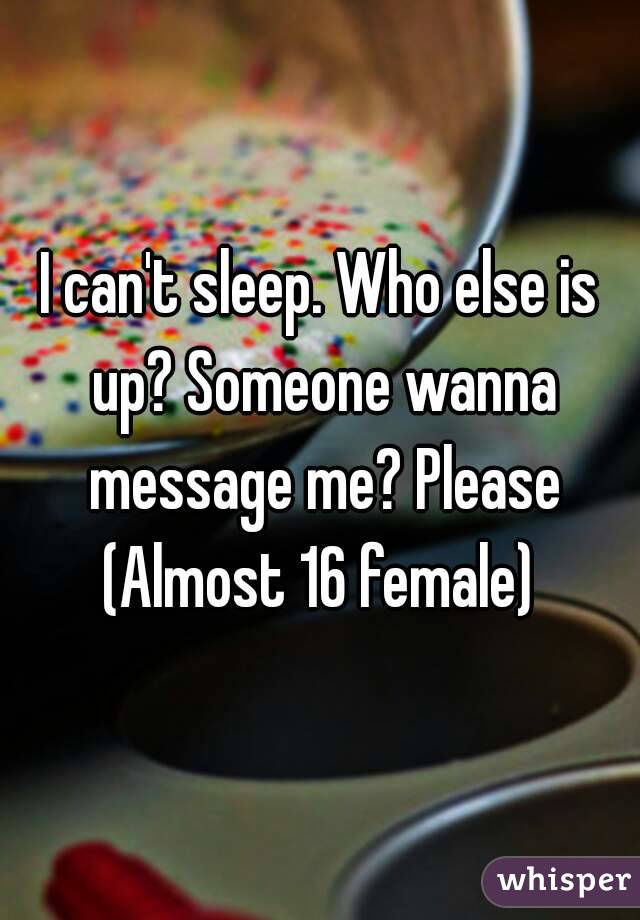 I can't sleep. Who else is up? Someone wanna message me? Please
(Almost 16 female)