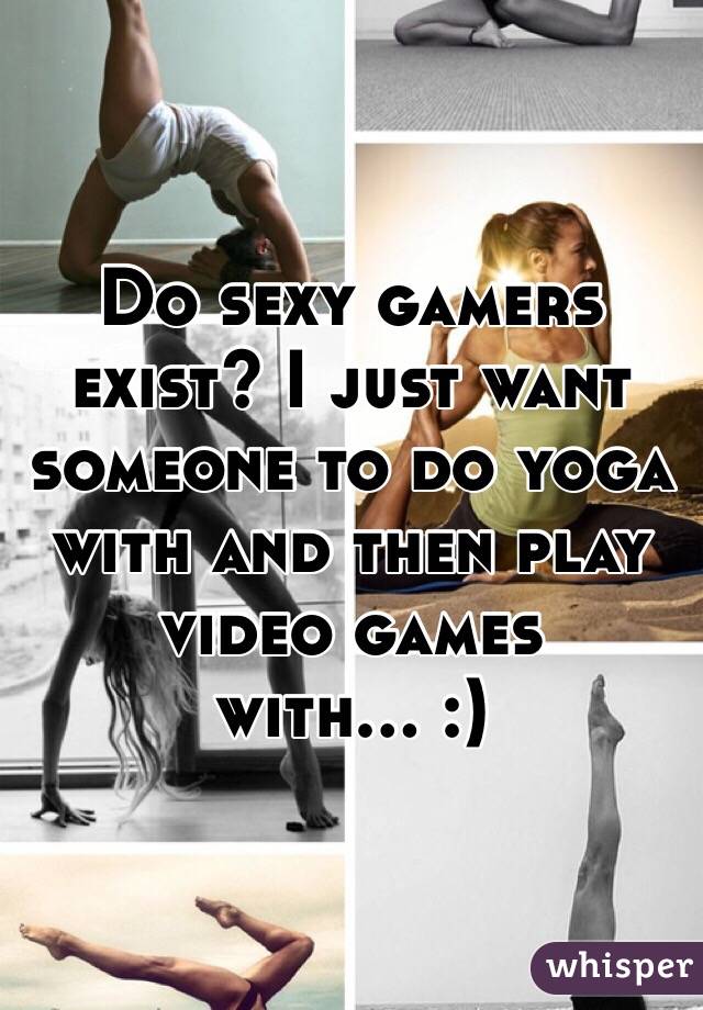 Do sexy gamers exist? I just want someone to do yoga with and then play video games with... :)