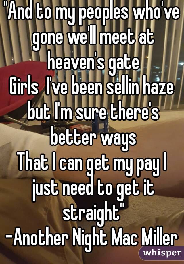 "And to my peoples who've gone we'll meet at heaven's gate
Girls  I've been sellin haze but I'm sure there's better ways
That I can get my pay I just need to get it straight"
-Another Night Mac Miller