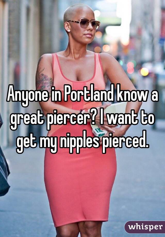 Anyone in Portland know a great piercer? I want to get my nipples pierced. 