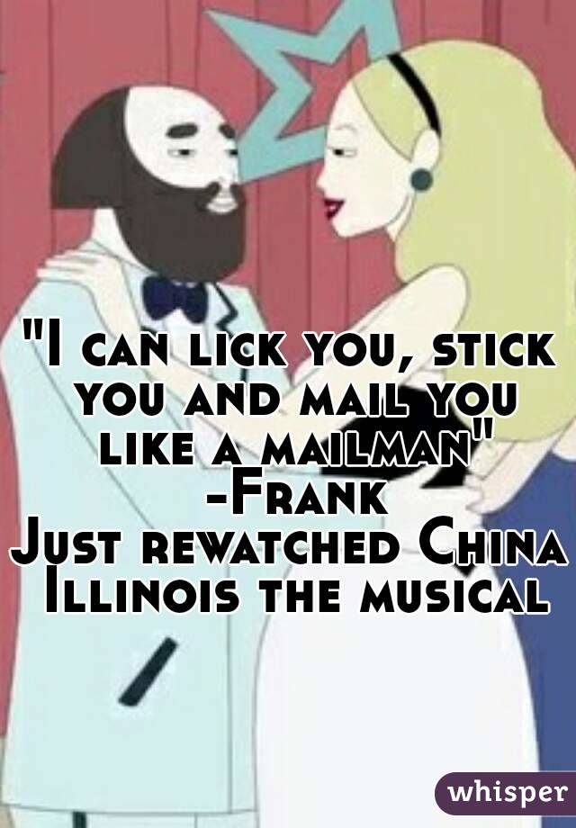 "I can lick you, stick you and mail you like a mailman" -Frank
Just rewatched China Illinois the musical