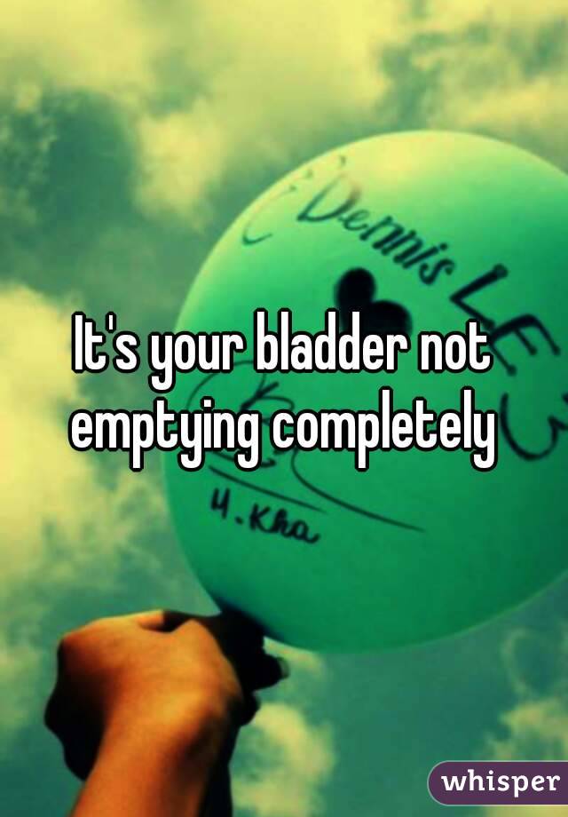 It's your bladder not emptying completely 