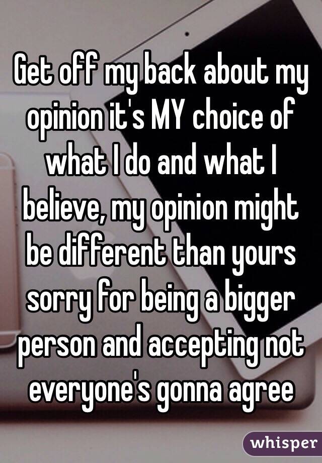 Get off my back about my opinion it's MY choice of what I do and what I believe, my opinion might be different than yours sorry for being a bigger person and accepting not everyone's gonna agree