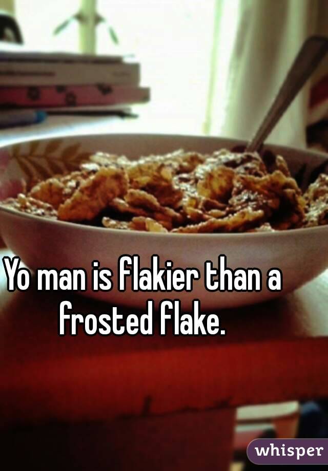 Yo man is flakier than a frosted flake. 