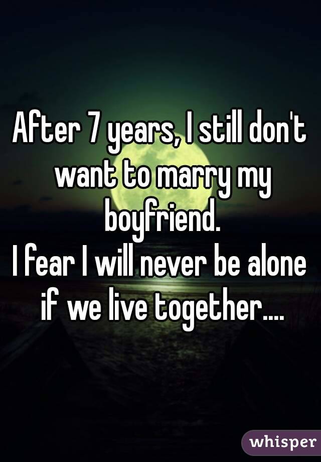 After 7 years, I still don't want to marry my boyfriend.
I fear I will never be alone if we live together....