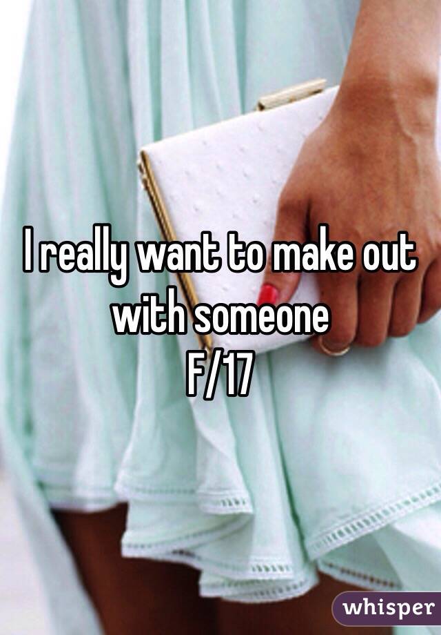 I really want to make out with someone 
F/17