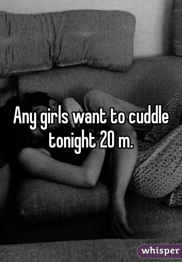 Any girls want to cuddle tonight 20 m.