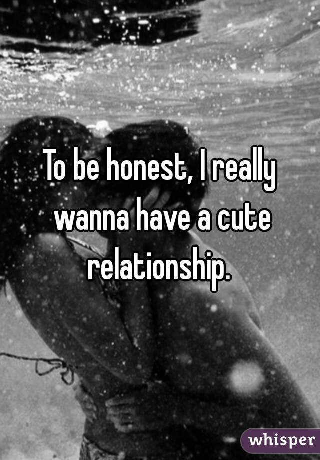 To be honest, I really wanna have a cute relationship. 