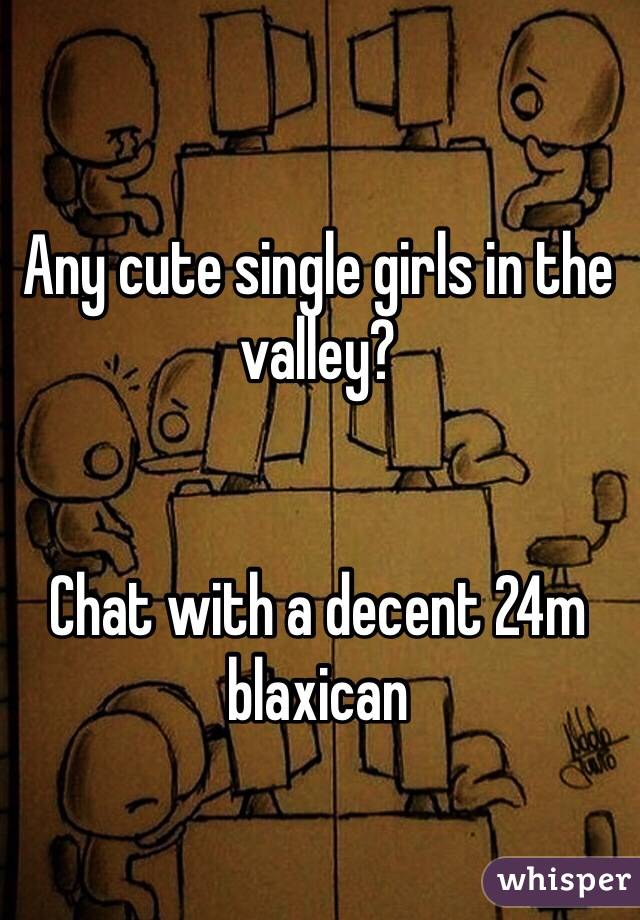 Any cute single girls in the 
valley? 


Chat with a decent 24m blaxican