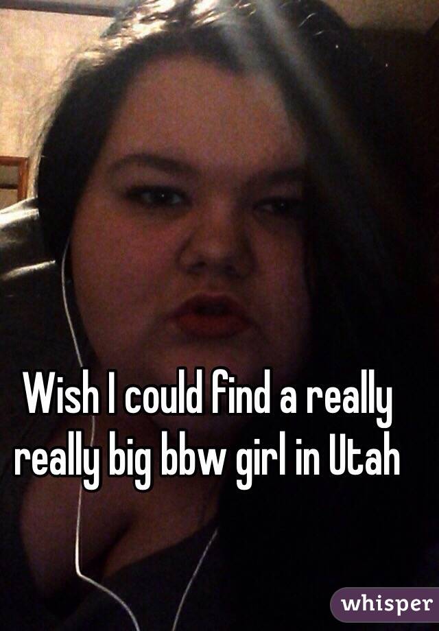 Wish I could find a really really big bbw girl in Utah 