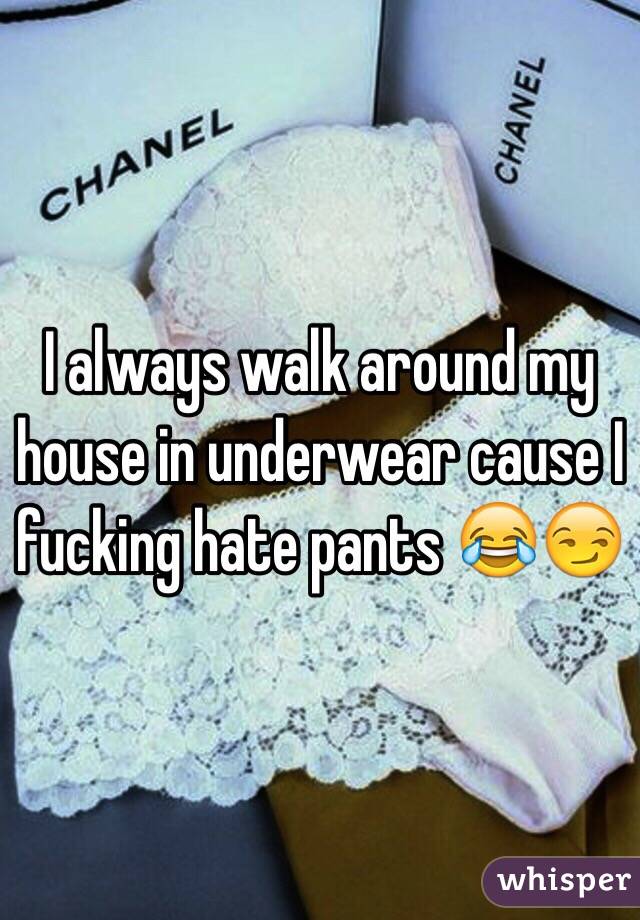 I always walk around my house in underwear cause I fucking hate pants 😂😏