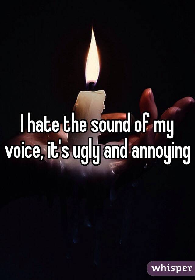 I hate the sound of my voice, it's ugly and annoying