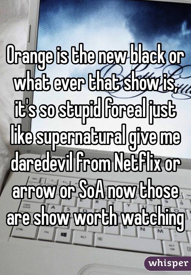 Orange is the new black or what ever that show is, it's so stupid foreal just like supernatural give me daredevil from Netflix or arrow or SoA now those are show worth watching 