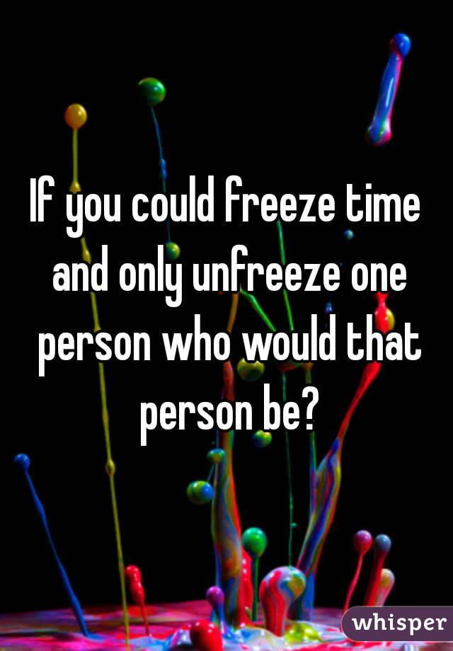 If you could freeze time and only unfreeze one person who would that person be?