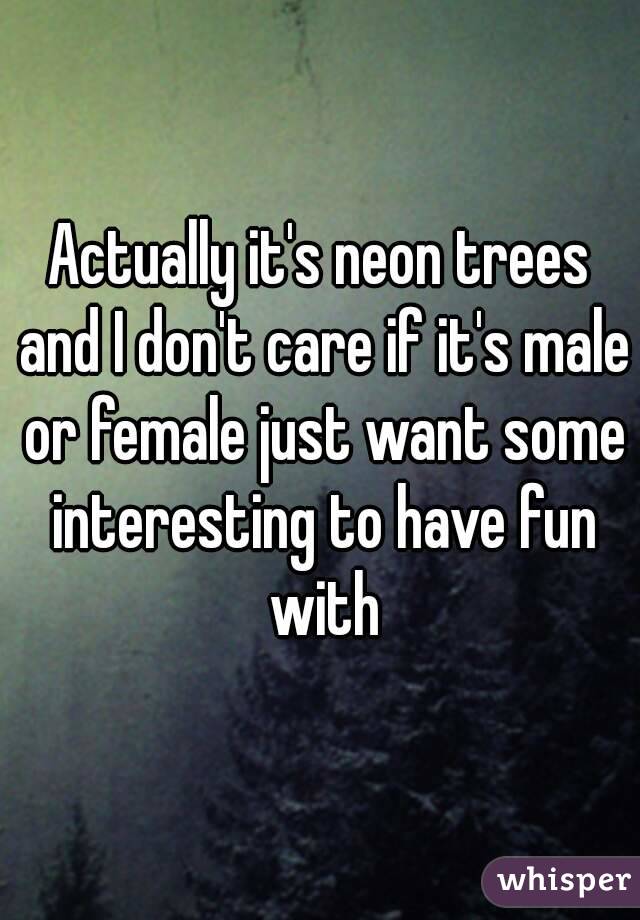 Actually it's neon trees and I don't care if it's male or female just want some interesting to have fun with