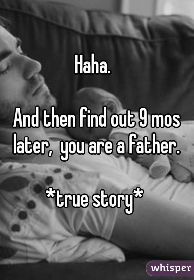 Haha.  

And then find out 9 mos later,  you are a father. 

*true story* 