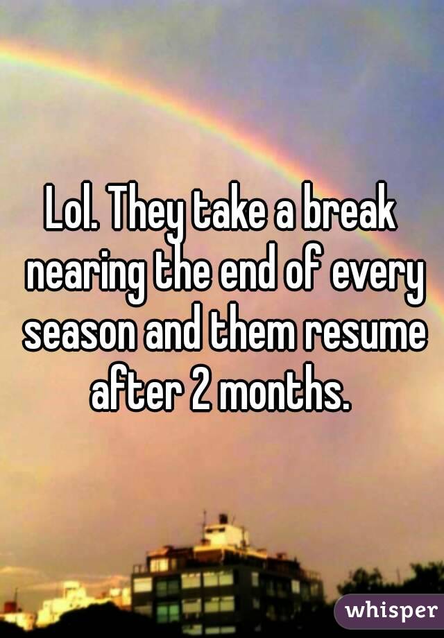 Lol. They take a break nearing the end of every season and them resume after 2 months. 