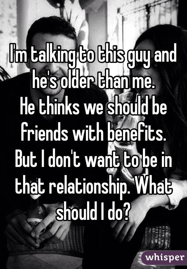 I'm talking to this guy and he's older than me.
He thinks we should be friends with benefits.
But I don't want to be in that relationship. What should I do?