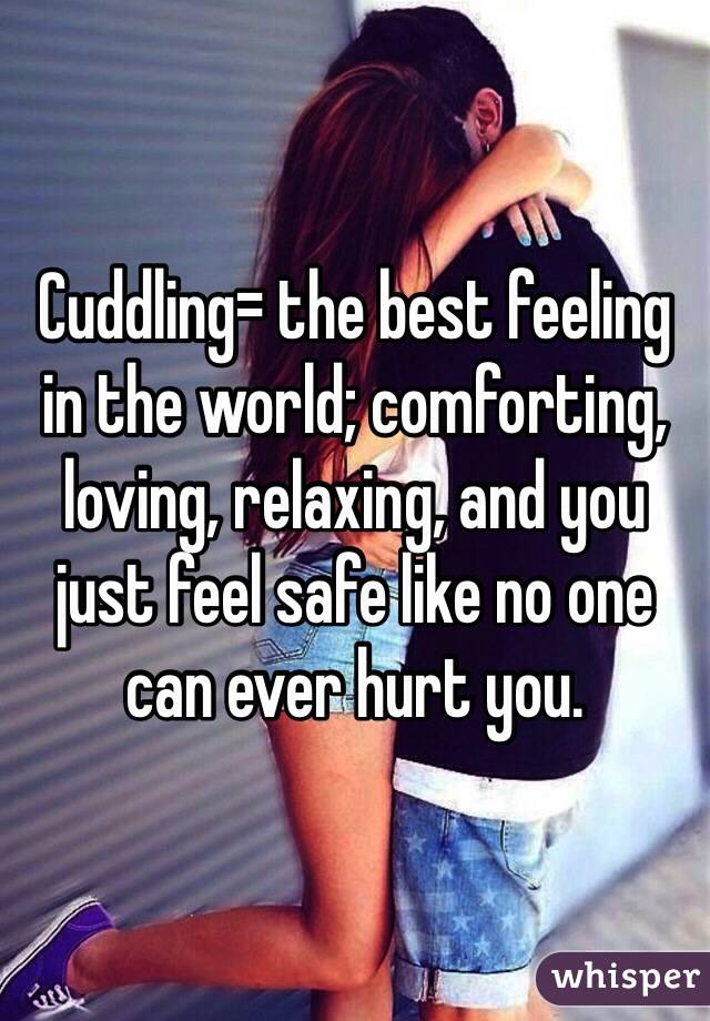 Cuddling= the best feeling in the world; comforting, loving, relaxing, and you just feel safe like no one can ever hurt you. 