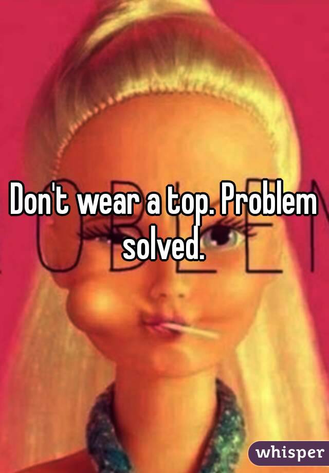 Don't wear a top. Problem solved. 